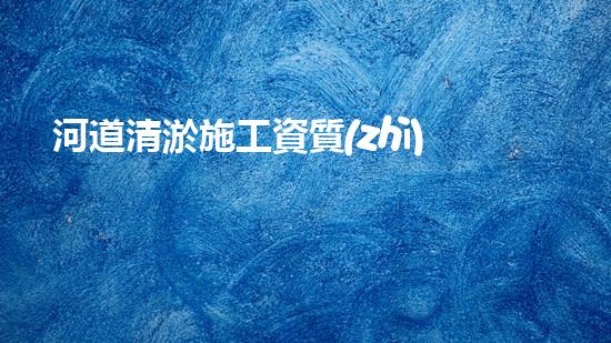 河道清淤施工資質(zhì)？到底有多重要！